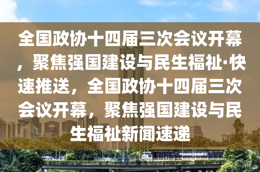 全國政協(xié)十四屆三次會議開幕，聚焦強國建設與民生福祉·快速推送，全國政協(xié)十四屆三次會議開幕，聚焦強國建設與民生福祉新聞速遞木工機械,設備,零部件