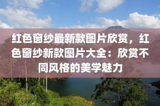 紅色窗紗最新款圖片欣賞，紅色窗紗新款圖片大全：欣賞不同風(fēng)格的美學(xué)魅力