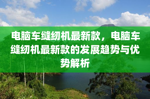 電腦車縫紉機(jī)最新款，電腦車縫紉機(jī)最新款的發(fā)展趨勢(shì)與優(yōu)勢(shì)解析木工機(jī)械,設(shè)備,零部件