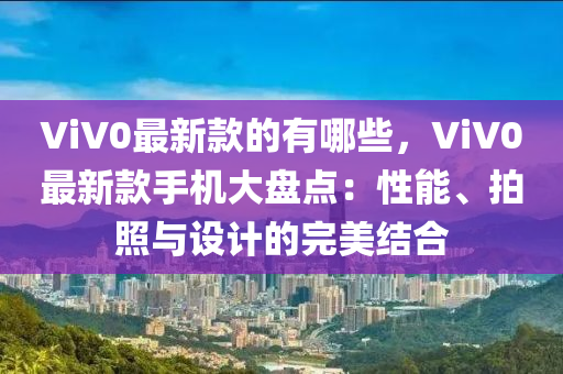 ViV0最新款的有哪些，ViV0最新款手機大盤點：性能、拍照與設計的完美結合