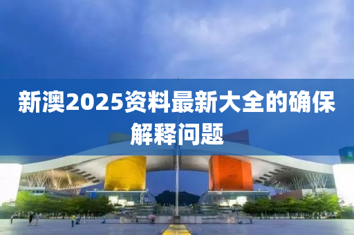 新澳2025資料最新大全的確保解釋問題