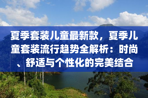 夏季套裝兒童最新款，夏季兒童套裝流行趨勢全解析：時尚、舒適與個性化的完美結合