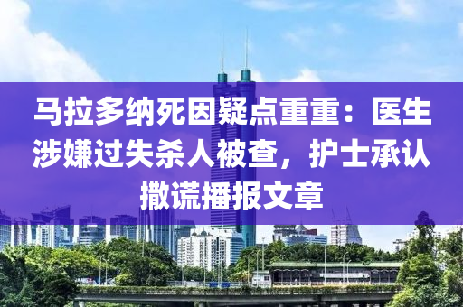 馬拉多納死因疑點重重：醫(yī)生涉嫌過失殺人被查，護士承認撒謊播報文章