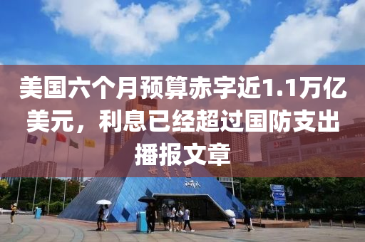 美國六個月預算赤字近1.1萬億美元，利息已經超過國防支出播報文章