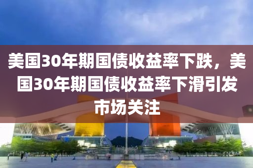 美國30年期國債收益率下跌，美國30年期國債收益率下滑引發(fā)市場關(guān)注木工機(jī)械,設(shè)備,零部件