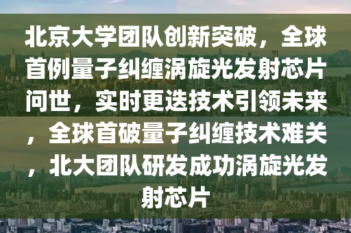 北京大學團隊創(chuàng)新突破，全球首例量子糾纏渦旋光發(fā)射芯片問世，實時更迭技術引領未來，全球首破量子糾纏木工機械,設備,零部件技術難關，北大團隊研發(fā)成功渦旋光發(fā)射芯片