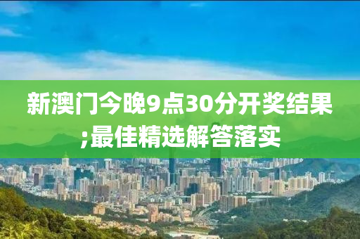 新澳門今晚9點30分開獎結(jié)果;最佳精選解答落實