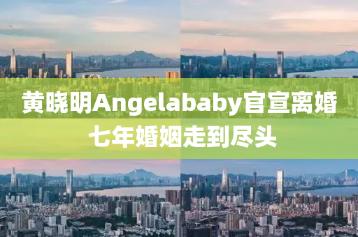 黃曉明Angelababy官宣離婚 七年婚姻走到盡頭