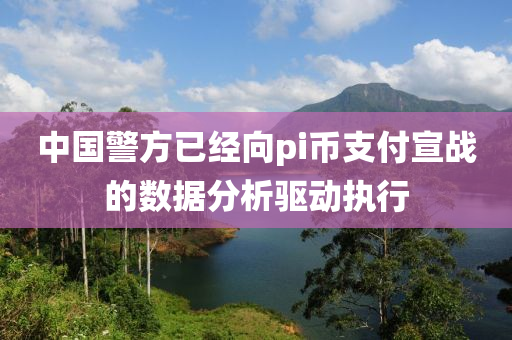 中國(guó)警方已經(jīng)向pi幣支付宣戰(zhàn)的數(shù)據(jù)分析驅(qū)動(dòng)執(zhí)行