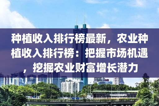 種植收入排行榜最新，農(nóng)業(yè)種植收入排行榜：把握市場(chǎng)機(jī)遇，挖掘農(nóng)業(yè)財(cái)富增長(zhǎng)潛力