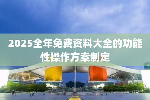 2025全年免費(fèi)資料大全的功能性操作方案制定