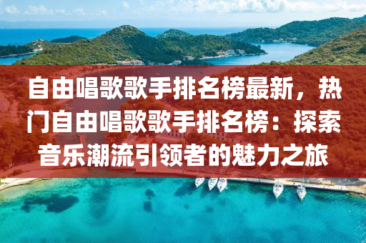 自由唱歌歌手排名榜最新，熱門自由唱歌歌手排名榜：探索音樂潮流引領(lǐng)者的魅力之旅