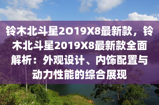 鈴木北斗星2O19X8最新款，鈴木北斗星2019X8最新款全面解析：外觀設(shè)計、內(nèi)飾配置與動力性能的綜合展現(xiàn)