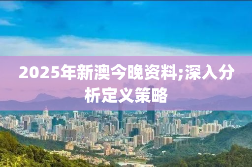 2025年新澳今晚資料;深入分析定義策略