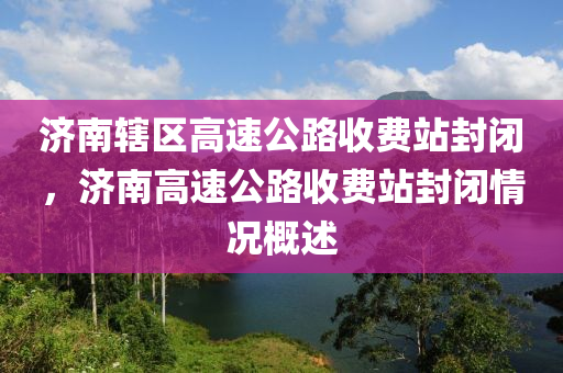 濟南轄區(qū)高速公路收費站封閉，濟南高速公路收費站封閉木工機械,設備,零部件情況概述