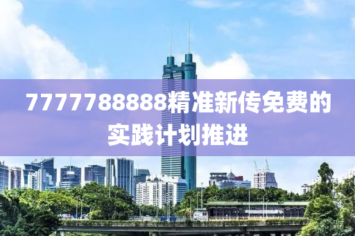 7777788888精準(zhǔn)新傳免費(fèi)的實(shí)踐計(jì)劃推進(jìn)