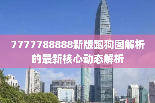 7777788888新版跑狗圖解析的最新核心動態(tài)解析