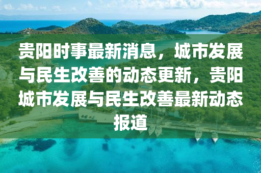 貴陽時事最新消息，城市發(fā)展與民生改善的動態(tài)更新，貴陽城市發(fā)展與民生改善最新動態(tài)報道