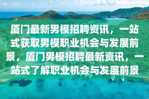 廈門最新男模招聘資訊，一站式獲取男模職業(yè)機(jī)會(huì)與發(fā)展前景，廈門男模招聘最新資訊，一站式了解職業(yè)機(jī)會(huì)與發(fā)展前景