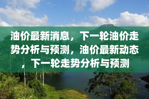 油價最新消息，下一輪油價走勢分析與預測，油價最新動態(tài)，下一輪走勢分析與預測木工機械,設備,零部件