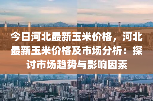 今日河北最新玉米價(jià)格，河北最新玉米價(jià)格及市場(chǎng)分析：探討市場(chǎng)趨勢(shì)與影響因素木工機(jī)械,設(shè)備,零部件