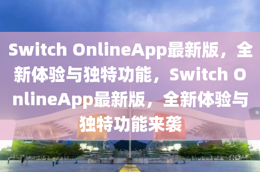 Switch OnlineApp最新版，全新體驗與獨特功能，Switch OnlineApp最新版，全新體驗與獨特功能來襲