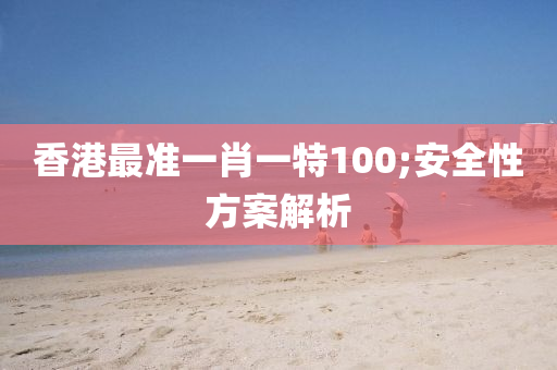 香港最準一肖一特100;安全性方案解析