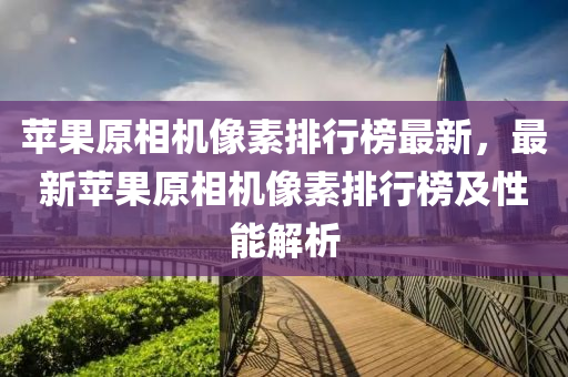 蘋果原相機像素排行榜最新，最新蘋果原相機像素排行榜及性能解析