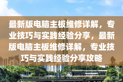 最新版電腦主板維修詳解，專業(yè)技巧與實(shí)踐經(jīng)驗(yàn)分享，最新版電腦主板維修詳解，專業(yè)技巧與實(shí)踐經(jīng)驗(yàn)分享攻略