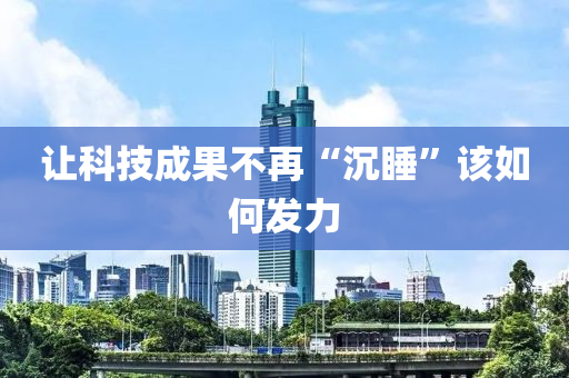 木工機(jī)械,設(shè)備,零部件讓科技成果不再“沉睡”該如何發(fā)力