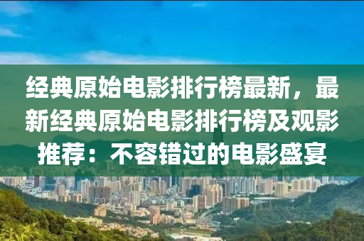 經(jīng)典原始電影排行榜最新，最新經(jīng)典原始電影排行榜及觀影推薦：不容錯過的電影盛宴木工機械,設(shè)備,零部件