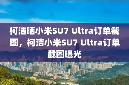 柯潔曬小米SU7 Ultra訂單截圖，柯潔小米SU7 Ultra訂單截圖曝光