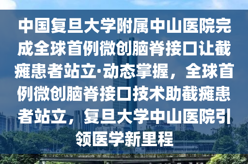 中國復(fù)旦大學(xué)附屬中山醫(yī)院完成全球首例微創(chuàng)腦脊接口讓截癱患者站立·動(dòng)態(tài)掌握，全球首例微創(chuàng)腦脊接口技術(shù)助截癱患者站立，復(fù)旦大學(xué)中山醫(yī)院引領(lǐng)醫(yī)學(xué)新里程木工機(jī)械,設(shè)備,零部件