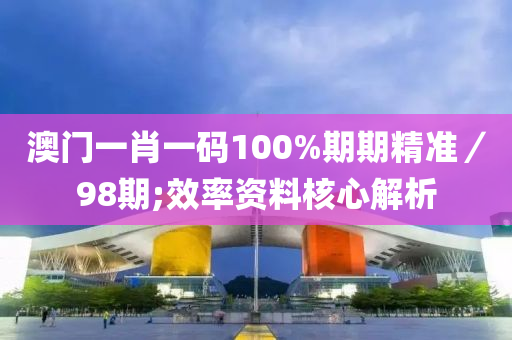 澳門一肖一碼100%期期精準(zhǔn)／98期;效率資料核心解析