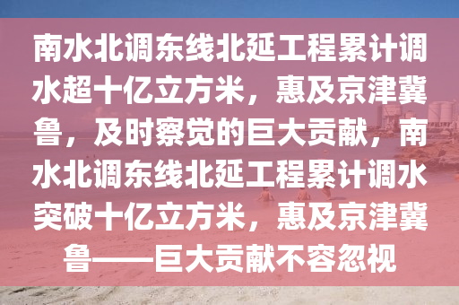 南水北調東線北延工程累計調水超十億立方米，惠及京津冀魯，及時察覺的巨大貢獻，南水北調東線北延工程累計調水突破十億立方米，惠及京津冀魯——巨大貢獻不容忽視木工機械,設備,零部件