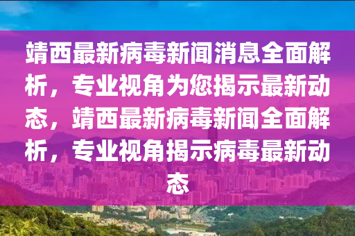 靖西最新病毒新聞消息全面解析，專業(yè)視角為您揭示最新動(dòng)態(tài)，靖西最新病毒新聞全面解析，專業(yè)視角揭示病毒最新動(dòng)態(tài)