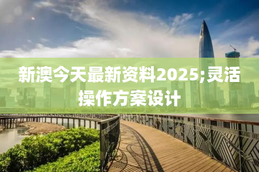 新澳今天最新資料2025;靈活操作方案設(shè)計(jì)