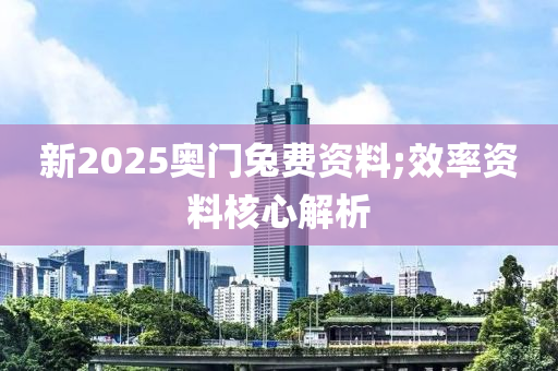 新2025奧門兔費(fèi)資料;效率資料核心解析