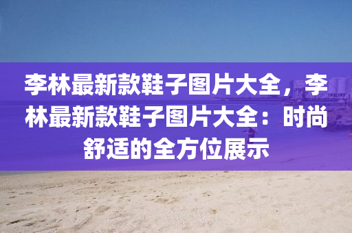 李林最新款鞋子圖片大全，李林最新款鞋子圖片大全：時尚舒適的全方位展示