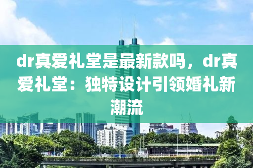 dr真愛禮堂是最新款嗎，dr真愛禮堂：獨特設(shè)計引領(lǐng)婚禮新潮流