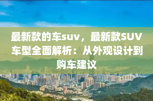 最新款的車suv，最新款SUV車型全面解析：從外觀設(shè)計(jì)到購車建議