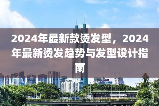 2024年最新款燙發(fā)型，2024年最新燙發(fā)趨勢與發(fā)型設計指南