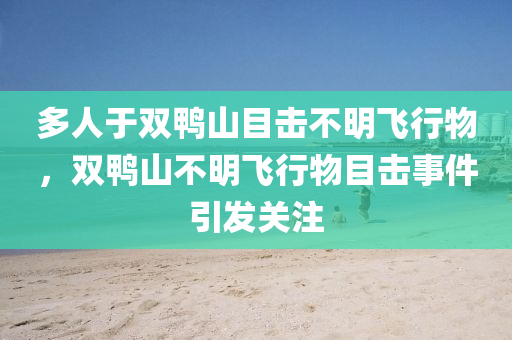 多人于雙鴨山目擊不明飛行物，雙鴨山不明飛行物目擊事件引發(fā)關(guān)注