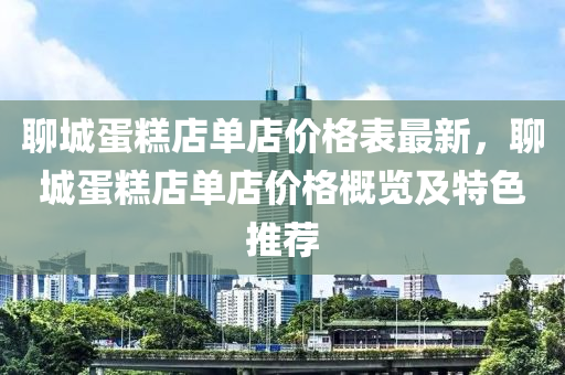 聊城蛋糕店單店價格表最新，聊城蛋糕店單店價格概覽及特色推薦木工機械,設(shè)備,零部件