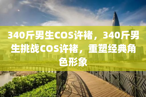 34木工機械,設(shè)備,零部件0斤男生COS許褚，340斤男生挑戰(zhàn)COS許褚，重塑經(jīng)典角色形象