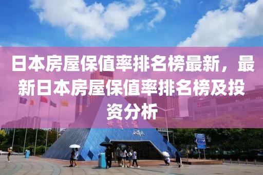 日本房屋保值率排名榜最新，最新日本房屋保值率排名榜及投資分析