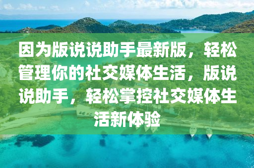 因?yàn)榘嬲f說助手最新版，輕松管理你的社交媒體生活，版說說助手，輕松掌控社交媒體生活新體驗(yàn)