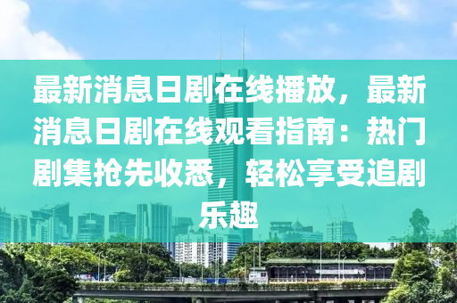 最新消息日劇在線播放，最新消息日劇在線觀看指南：熱門劇集搶先收悉，輕松享受追劇樂趣