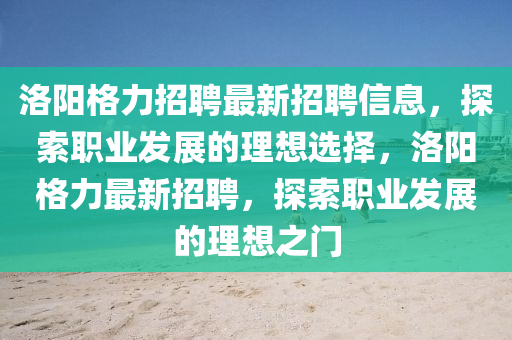 洛陽格力招聘最新招聘信息，探索職業(yè)發(fā)展的理想選擇，洛陽格力最新招聘，探索職業(yè)發(fā)展的理想之門