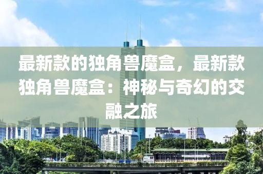 最新款的獨角獸魔盒，最新款獨角獸魔盒：神秘與奇幻的交融之旅